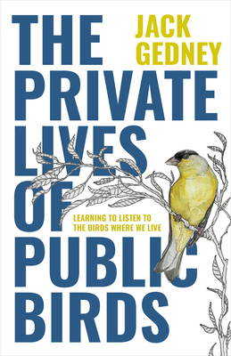 The Private Lives of Public Birds: Learning to Listen to the Birds Where We Live - Gedney, Jack