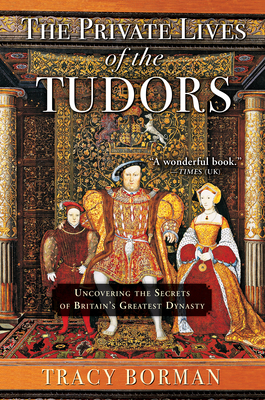 The Private Lives of the Tudors: Uncovering the Secrets of Britain's Greatest Dynasty - Borman, Tracy