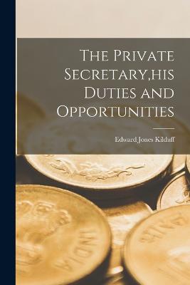 The Private Secretary, his Duties and Opportunities - Kilduff, Edward Jones