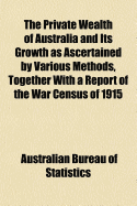 The Private Wealth of Australia and Its Growth as Ascertained by Various Methods, Together with a Report of the War Census of 1915