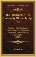 The Privileges of the University of Cambridge V2: Together with Additional Observations on Its History, Antiquities, Literature, and Biography (1824)