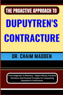 The Proactive Approach to Dupuytren's Contracture: From Diagnosis To Recovery - Expert Advice, Practical Solutions, And Personal Triumphs For Conquering Dupuytren's Contracture