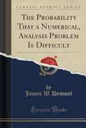 The Probability That a Numerical, Analysis Problem Is Difficult (Classic Reprint)