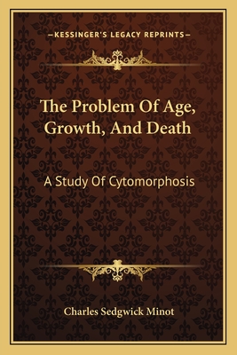 The Problem Of Age, Growth, And Death: A Study Of Cytomorphosis - Minot, Charles Sedgwick