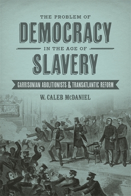 The Problem of Democracy in the Age of Slavery: Garrisonian Abolitionists and Transatlantic Reform - McDaniel, W Caleb