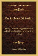 The Problem Of Reality: Being Outline Suggestions For A Philosophical Reconstruction (1892)