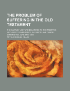 The Problem of Suffering in the Old Testament; The Hartley Lecture Delivered to the Primitive Methodist Conference, in Carr's Lane Chapel, Birmingham, June 8th, 1904