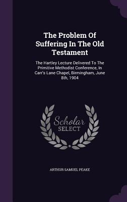 The Problem Of Suffering In The Old Testament: The Hartley Lecture Delivered To The Primitive Methodist Conference, In Carr's Lane Chapel, Birmingham, June 8th, 1904 - Peake, Arthur Samuel