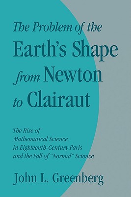 The Problem of the Earth's Shape from Newton to Clairaut: The Rise of Mathematical Science in Eighteenth-Century Paris and the Fall of 'Normal' Scienc - Greenberg, John L, and John L, Greenberg