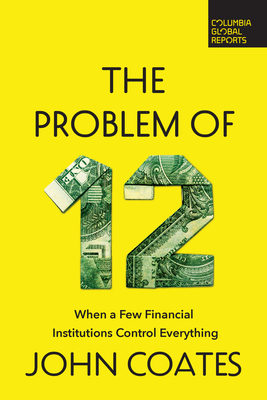 The Problem of Twelve: When a Few Financial Institutions Control Everything - Coates, John