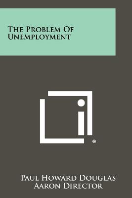The Problem Of Unemployment - Douglas, Paul Howard, and Director, Aaron, and Aydelotte, Frank (Foreword by)
