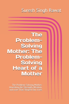 The Problem-Solving Mother: The Problem-Solving Heart of a Mother: The Problem-Solving Mother: Unveiling the Strength, Wisdom, and Love That Shaped Our Lives - Rawat, Suresh Singh