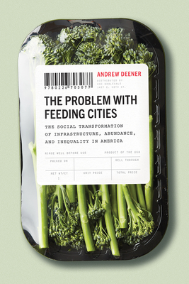 The Problem with Feeding Cities: The Social Transformation of Infrastructure, Abundance, and Inequality in America - Deener, Andrew