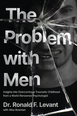 The Problem with Men: Insights on Overcoming a Traumatic Childhood from a World-Renowned Psychologist - Levant, Ronald F, and Bowman, Alisa