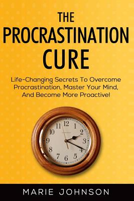 The Procrastination Cure: Life-Changing Secrets To Overcome Procrastination, Master Your Mind, And Become More Proactive! - Johnson, Marie