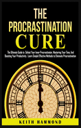 The Procrastination Cure: The Ultimate Guide to Defeat Your Inner Procrastinator, Mastering Your Time, And Boosting Your Productivity: Learn Simple Effective Methods to Eliminate Procrastination: The Ultimate Guide to Defeat Your Inner Procrastinator...