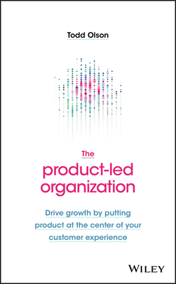 The Product-Led Organization: Drive Growth by Putting Product at the Center of Your Customer Experience - Olson, Todd