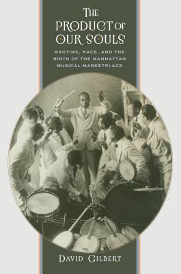The Product of Our Souls: Ragtime, Race, and the Birth of the Manhattan Musical Marketplace - Gilbert, David