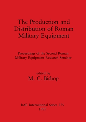 The Production and Distribution of Roman Military Equipment: Proceedings of the Second Roman Military Equipment Research Seminar - Bishop, M C (Editor)