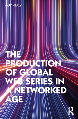 The Production of Global Web Series in a Networked Age - Healy, Guy