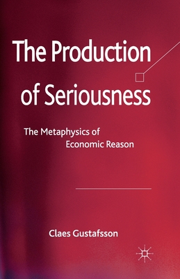 The Production of Seriousness: The Metaphysics of Economic Reason - Gustafsson, C