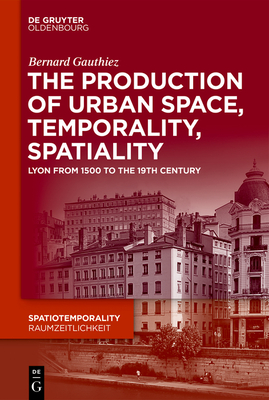 The production of Urban Space, Temporality, and Spatiality: Lyons, 1500-1900 - Gauthiez, Bernard