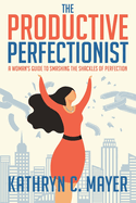 The Productive Perfectionist: A Woman's Guide to Smashing the Shackles of Perfection