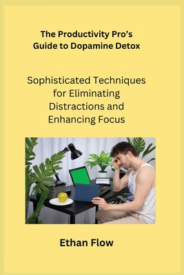 The Productivity Pro's Guide to Dopamine Detox: Sophisticated Techniques for Eliminating Distractions and Enhancing Focus - Serenity, Ajna, and Flow, Ethan