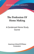 The Profession Of Home Making: A Condensed Home-Study Course