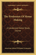 The Profession Of Home Making: A Condensed Home-Study Course