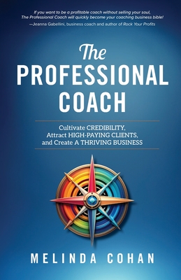 The Professional Coach: Cultivate Credibility, Attract High-Paying Clients, and Create a Thriving Business - Cohan, Melinda