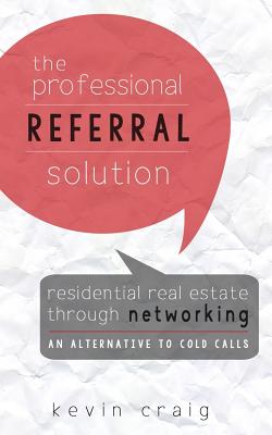 The Professional Referral Solution: Residential Real Estate Through Networking, an Alternative to Cold Calls - Craig, Kevin