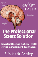 The Professional Stress Solutution: Essential Oils and Holistic Health Stress Management Techniques