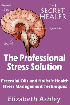 The Professional Stress Solutution: Essential Oils and Holistic Health Stress Management Techniques - Ashley, Elizabeth