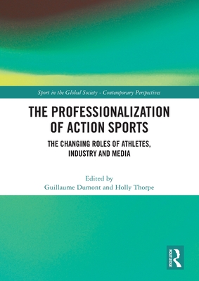 The Professionalization of Action Sports: The Changing Roles of Athletes, Industry and Media - Dumont, Guillaume (Editor), and Thorpe, Holly (Editor)
