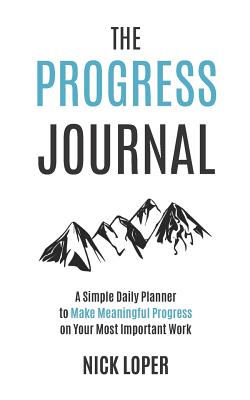 The Progress Journal: A Simple Daily Planner to Make Meaningful Progress on Your Most Important Work - Loper, Nick