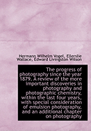 The Progress of Photography Since the Year 1879. a Review of the More Important Discoveries in Photo