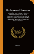The Progressed Horoscope: A Sequel to How to Judge a Nativity, Wherein the Progression of the Horoscope Is Exhaustively Considered, to Which Is Added The Art and Practice of Directing, a Complete Treatise On Primary Directions