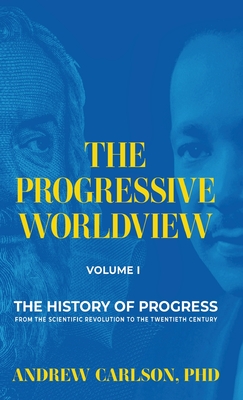 The Progressive Worldview, Volume 1: The History of Progress from the Scientific Revolution to the Twentieth Century - Carlson, Andrew