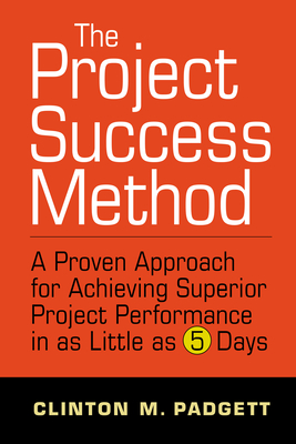 The Project Success Method: A Proven Approach for Achieving Superior Project Performance in as a Little as 5 Days - Padgett, Clinton M