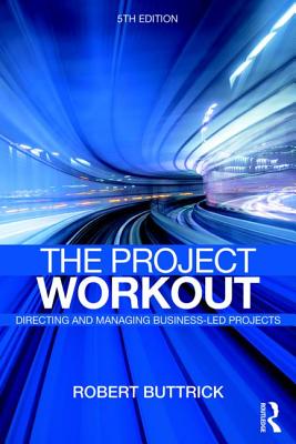 The Project Workout: The Ultimate Guide to Directing and Managing Business-Led Projects - Buttrick, Robert