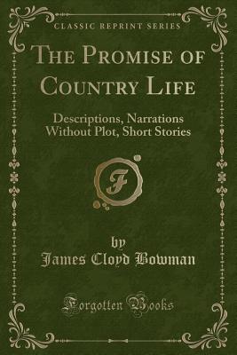 The Promise of Country Life: Descriptions, Narrations Without Plot, Short Stories (Classic Reprint) - Bowman, James Cloyd
