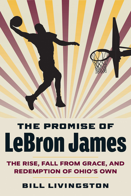 The Promise of Lebron James: The Rise, Fall from Grace, and Redemption of Ohio's Own - Livingston, Bill