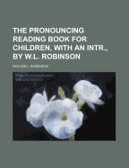 The Pronouncing Reading Book for Children, with an Intr., by W.L. Robinson - Robinson, William L (Creator)