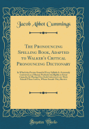 The Pronouncing Spelling Book, Adapted to Walker's Critical Pronouncing Dictionary: In Which the Precise Sound of Every Syllable Is Accurately Conveyed, in a Manner Perfectly Intelligible to Every Capacity, by Placing Over Such Letters as Lose Their Sound