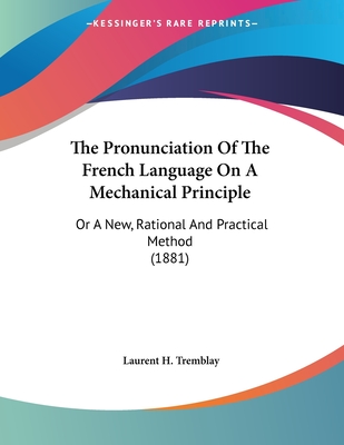 The Pronunciation Of The French Language On A Mechanical Principle: Or A New, Rational And Practical Method (1881) - Tremblay, Laurent H