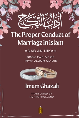 The Proper Conduct of Marriage in islam - Adab An Nikah: - Book Twelve of Ihya' Uloom ud Din - Ghazali, Imam, and Holland, Muhtar (Translated by)