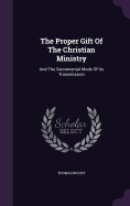 The Proper Gift Of The Christian Ministry: And The Sacramental Mode Of Its Transmission