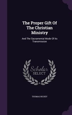 The Proper Gift Of The Christian Ministry: And The Sacramental Mode Of Its Transmission - Richey, Thomas
