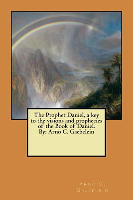 The Prophet Daniel, a key to the visions and prophecies of the Book of Daniel. By: Arno C. Gaebelein - Gaebelein, Arno C